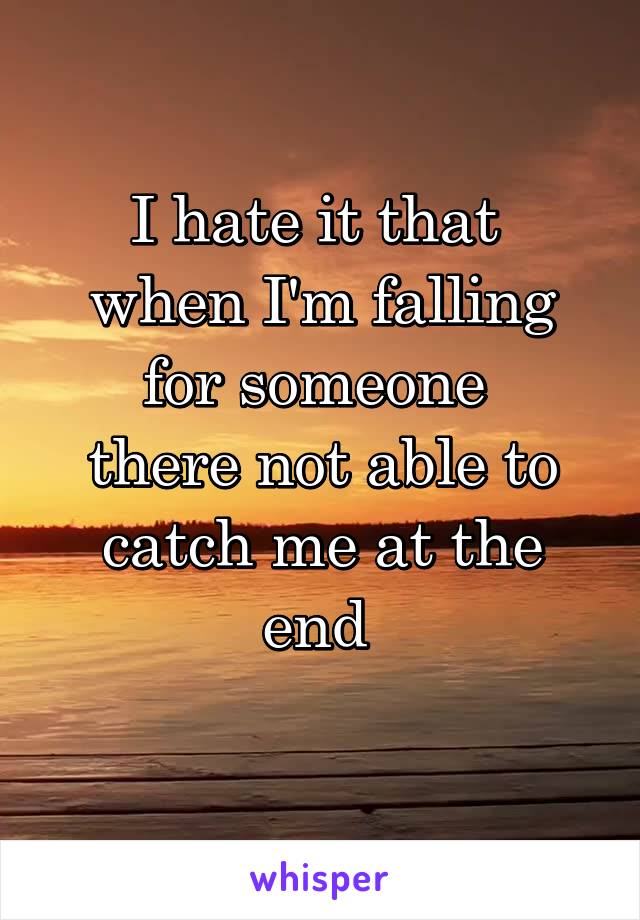 I hate it that 
when I'm falling for someone 
there not able to catch me at the end 
