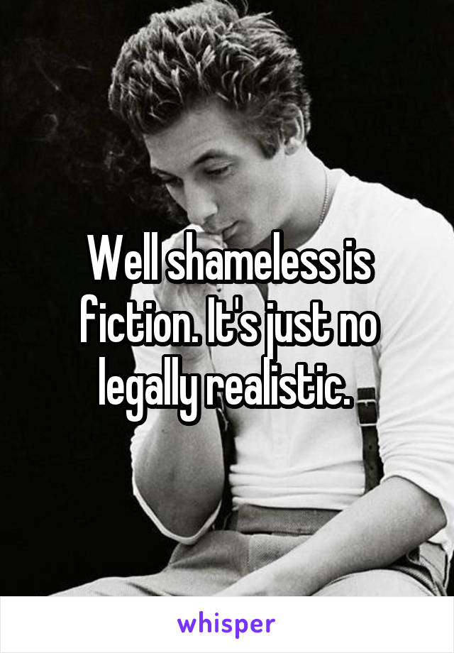 Well shameless is fiction. It's just no legally realistic. 