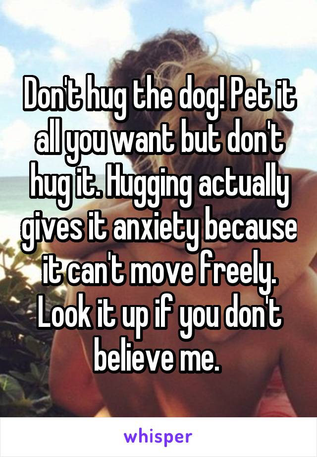 Don't hug the dog! Pet it all you want but don't hug it. Hugging actually gives it anxiety because it can't move freely. Look it up if you don't believe me. 