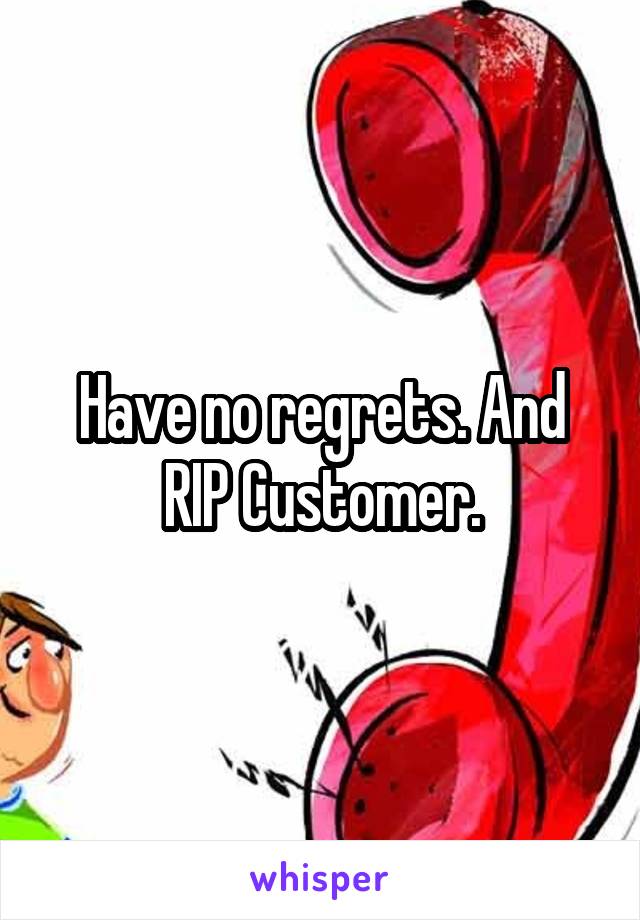 Have no regrets. And RIP Customer.