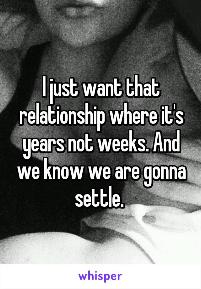 I just want that relationship where it's years not weeks. And we know we are gonna settle. 