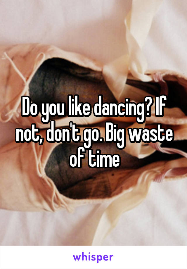 Do you like dancing? If not, don't go. Big waste of time