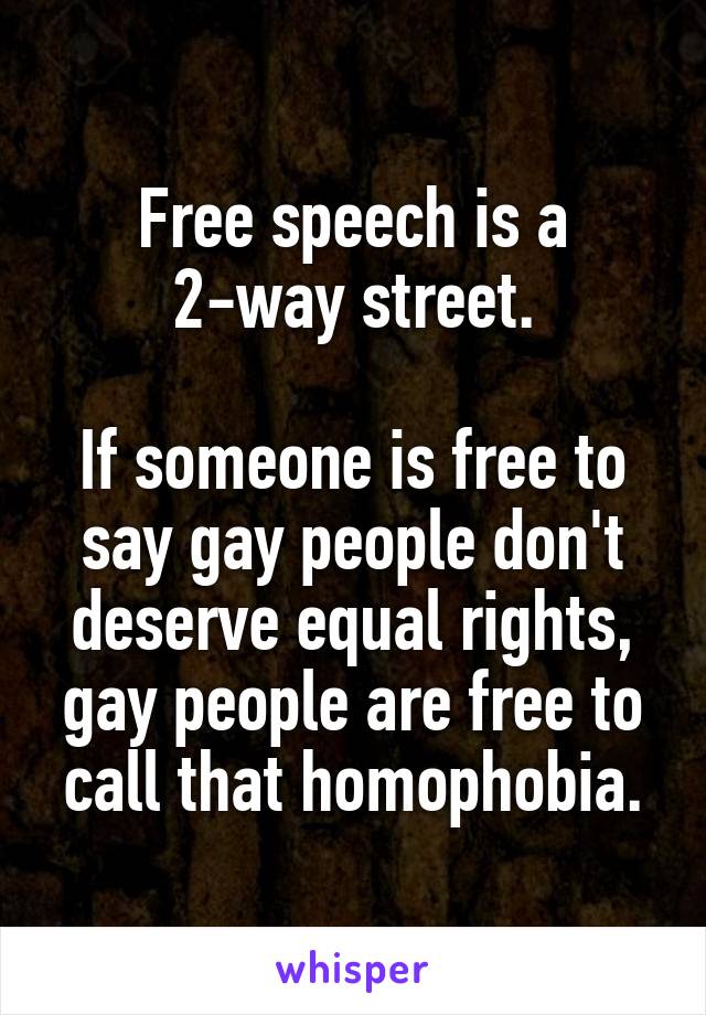 Free speech is a
2-way street.

If someone is free to say gay people don't deserve equal rights, gay people are free to call that homophobia.