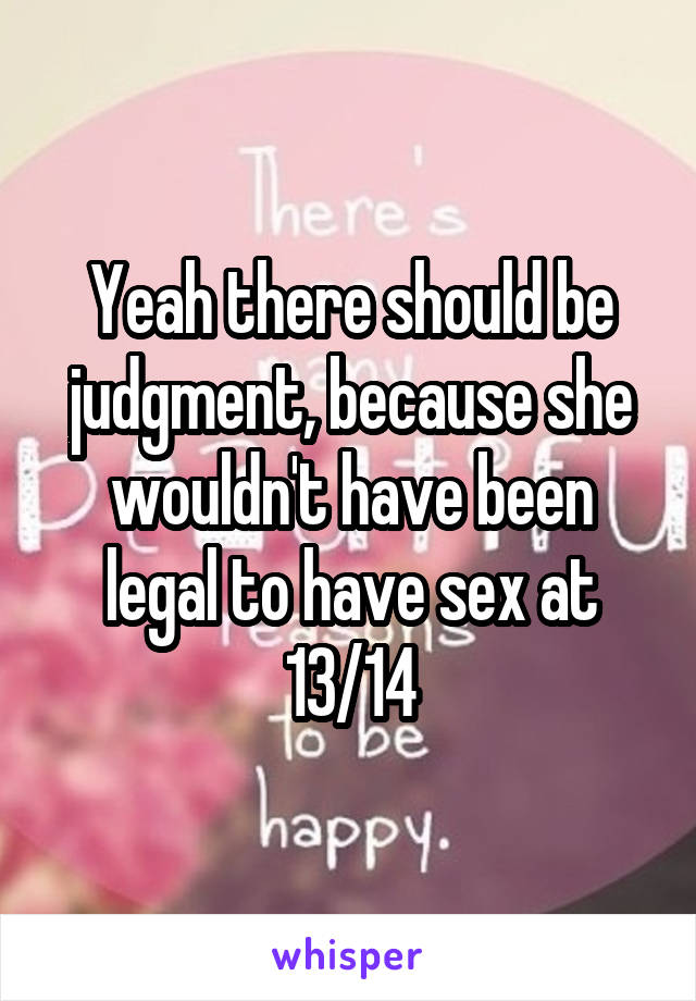 Yeah there should be judgment, because she wouldn't have been legal to have sex at 13/14