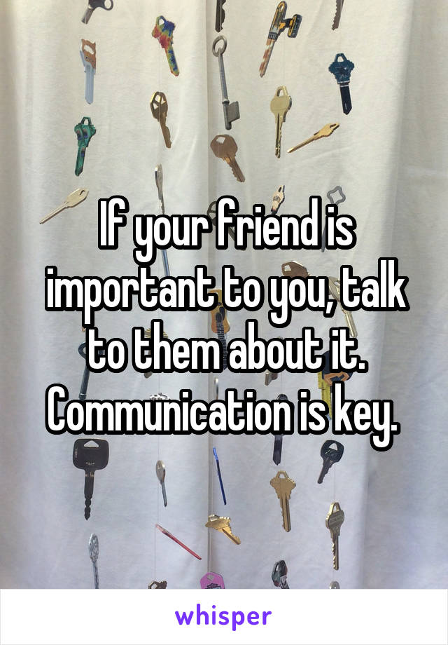 If your friend is important to you, talk to them about it. Communication is key. 