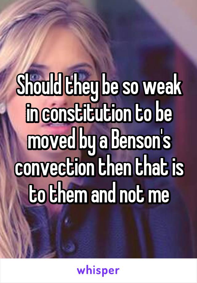 Should they be so weak in constitution to be moved by a Benson's convection then that is to them and not me