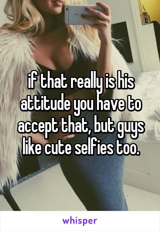 if that really is his attitude you have to accept that, but guys like cute selfies too.