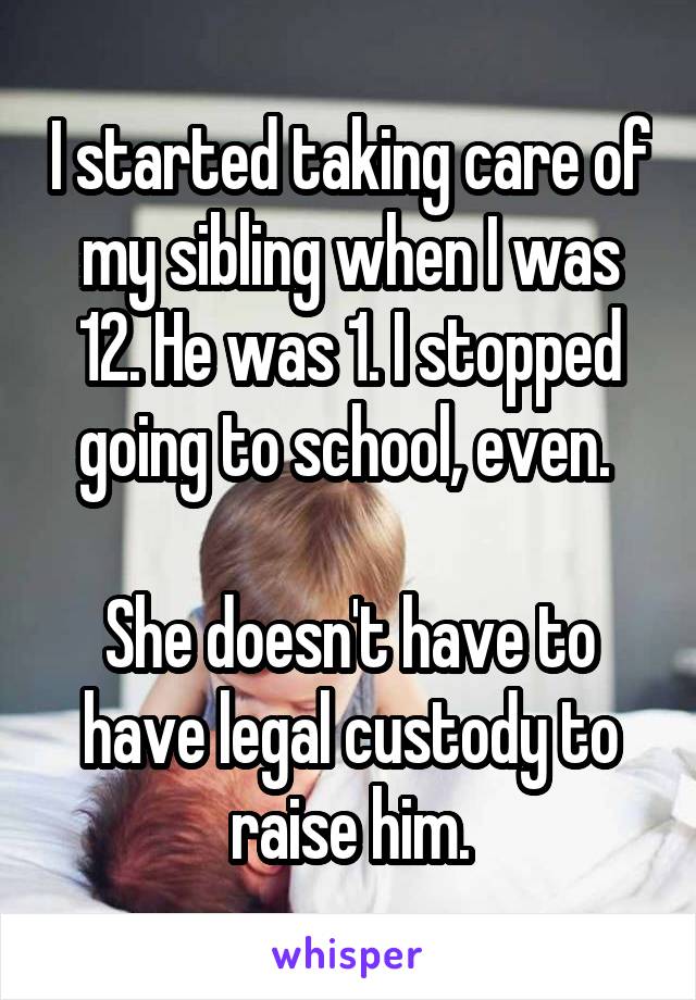 I started taking care of my sibling when I was 12. He was 1. I stopped going to school, even. 

She doesn't have to have legal custody to raise him.