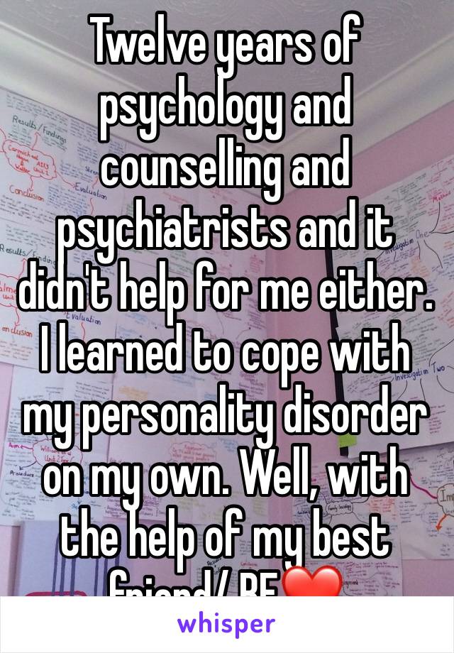 Twelve years of psychology and counselling and psychiatrists and it didn't help for me either.
I learned to cope with my personality disorder on my own. Well, with the help of my best friend/ BF❤