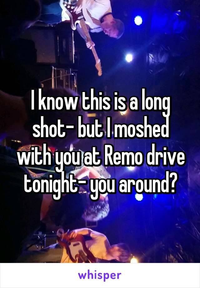 I know this is a long shot- but I moshed with you at Remo drive tonight- you around?