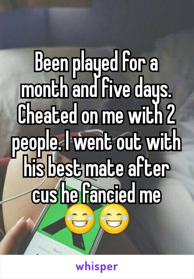 Been played for a month and five days. Cheated on me with 2 people. I went out with his best mate after cus he fancied me 😂😂