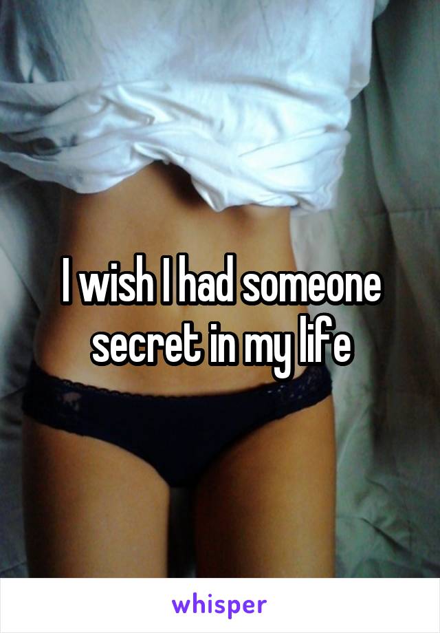 I wish I had someone secret in my life