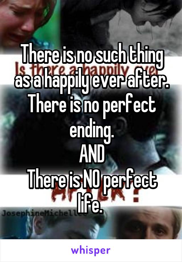 There is no such thing as a happily ever after.
There is no perfect ending.
AND
There is NO perfect life. 