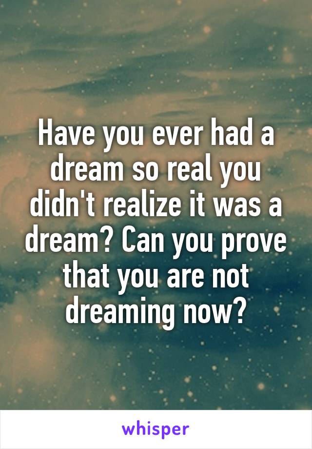 Have you ever had a dream so real you didn't realize it was a dream? Can you prove that you are not dreaming now?