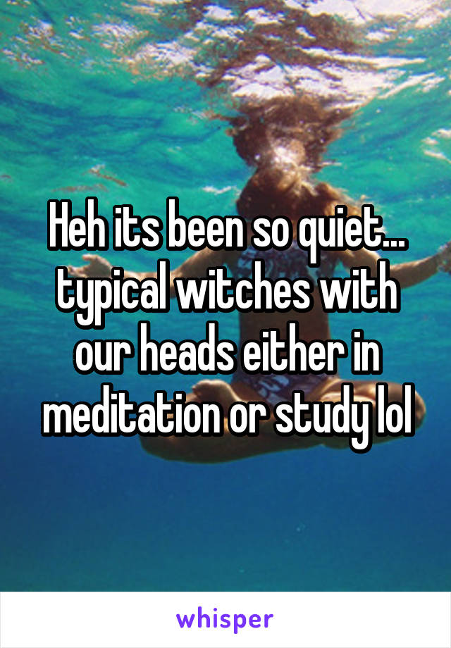 Heh its been so quiet... typical witches with our heads either in meditation or study lol