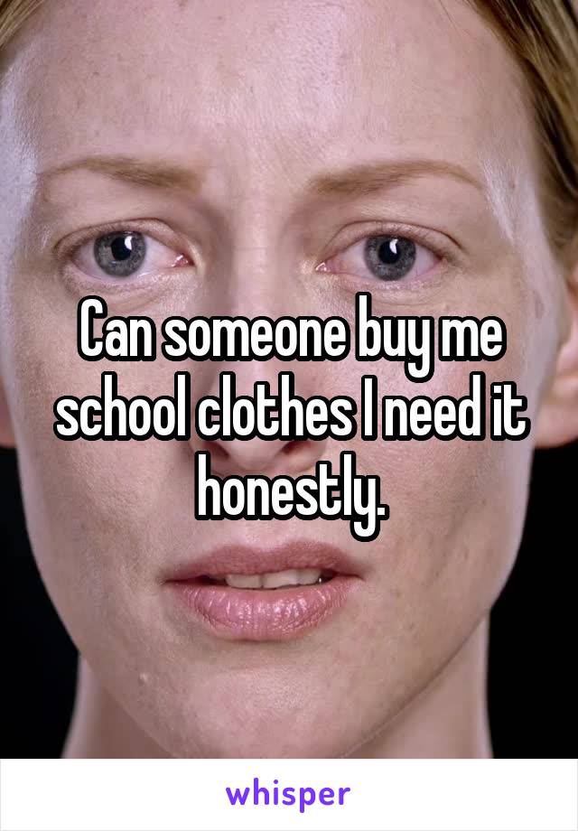 Can someone buy me school clothes I need it honestly.