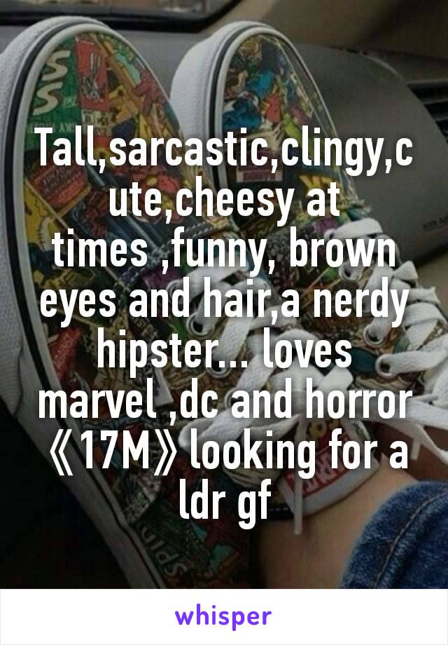 Tall,sarcastic,clingy,cute,cheesy at times ,funny, brown eyes and hair,a nerdy hipster... loves marvel ,dc and horror 《17M》looking for a ldr gf