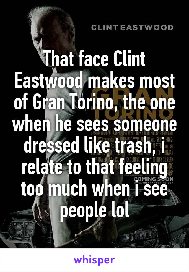 That face Clint Eastwood makes most of Gran Torino, the one when he sees someone dressed like trash, i relate to that feeling too much when i see people lol