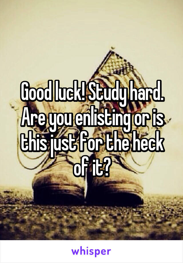 Good luck! Study hard. Are you enlisting or is this just for the heck of it?