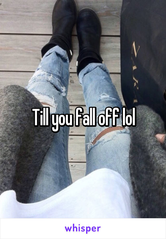 Till you fall off lol