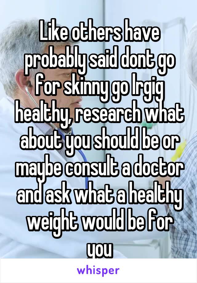Like others have probably said dont go for skinny go lrgig healthy, research what about you should be or maybe consult a doctor and ask what a healthy weight would be for you