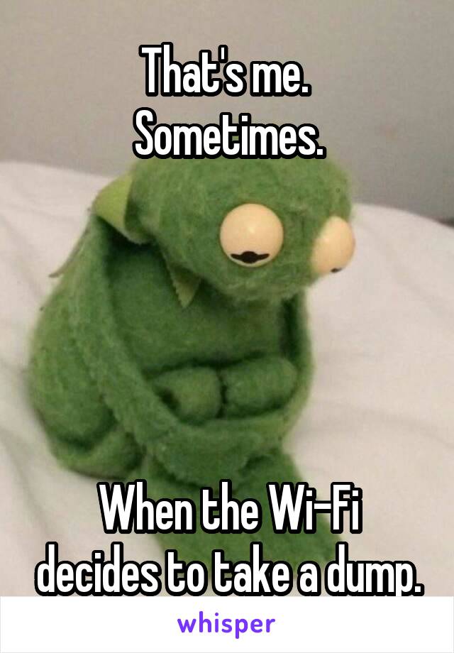 That's me. 
Sometimes.





When the Wi-Fi decides to take a dump.