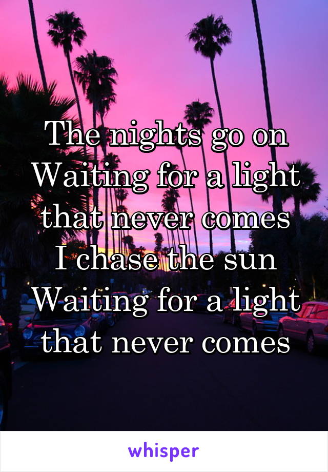 The nights go on
Waiting for a light that never comes
I chase the sun
Waiting for a light that never comes