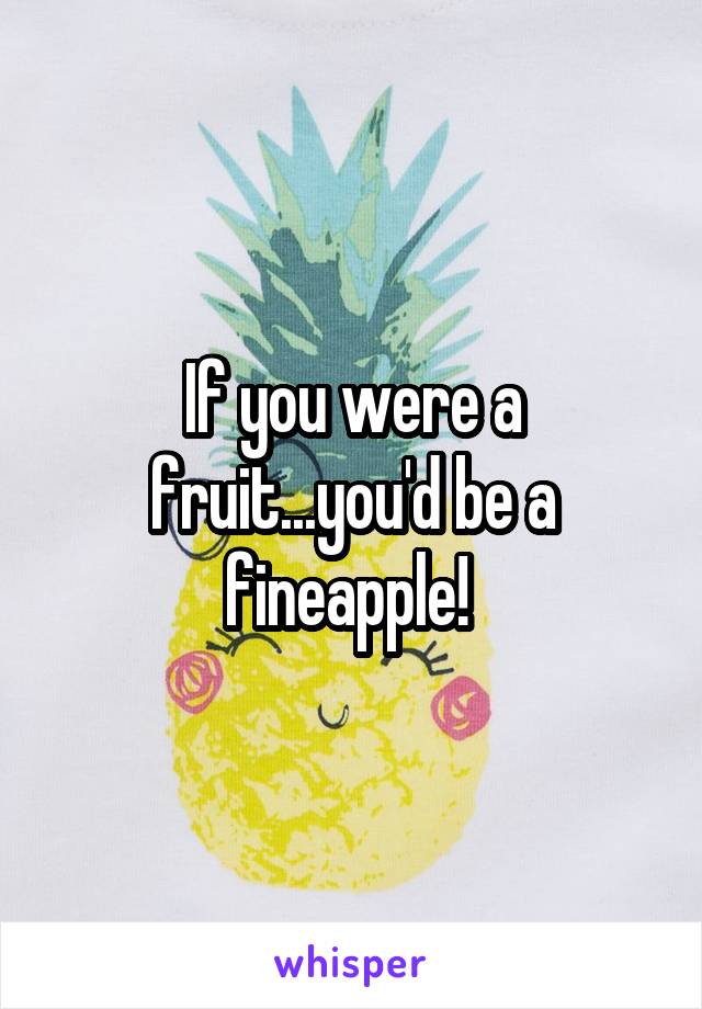 If you were a fruit...you'd be a fineapple! 