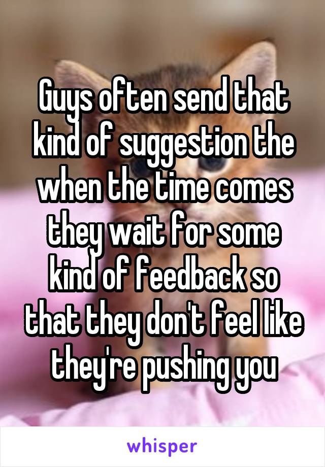 Guys often send that kind of suggestion the when the time comes they wait for some kind of feedback so that they don't feel like they're pushing you