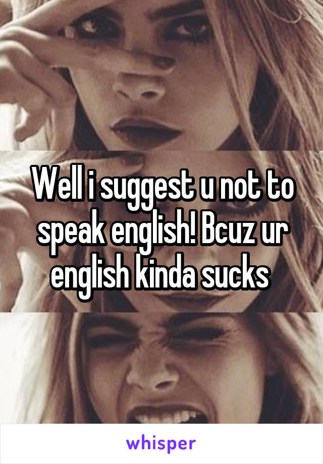 Well i suggest u not to speak english! Bcuz ur english kinda sucks 