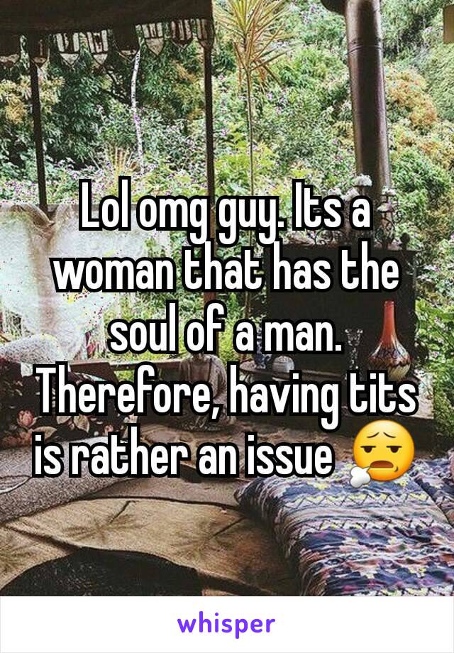 Lol omg guy. Its a woman that has the soul of a man. Therefore, having tits is rather an issue 😧