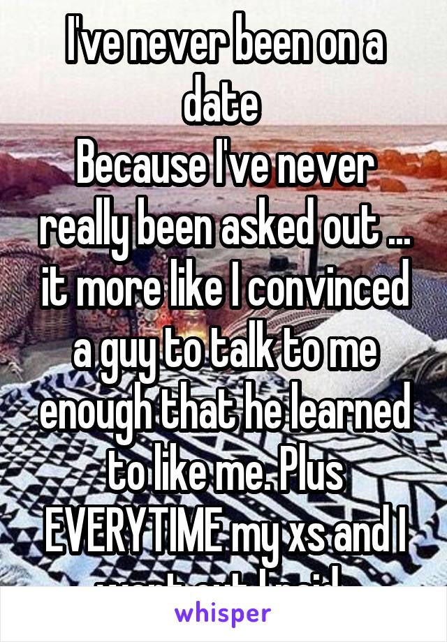 I've never been on a date 
Because I've never really been asked out ... it more like I convinced a guy to talk to me enough that he learned to like me. Plus EVERYTIME my xs and I went out I paid. 