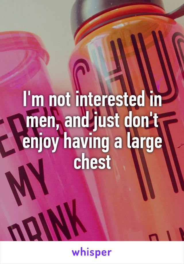 I'm not interested in men, and just don't enjoy having a large chest