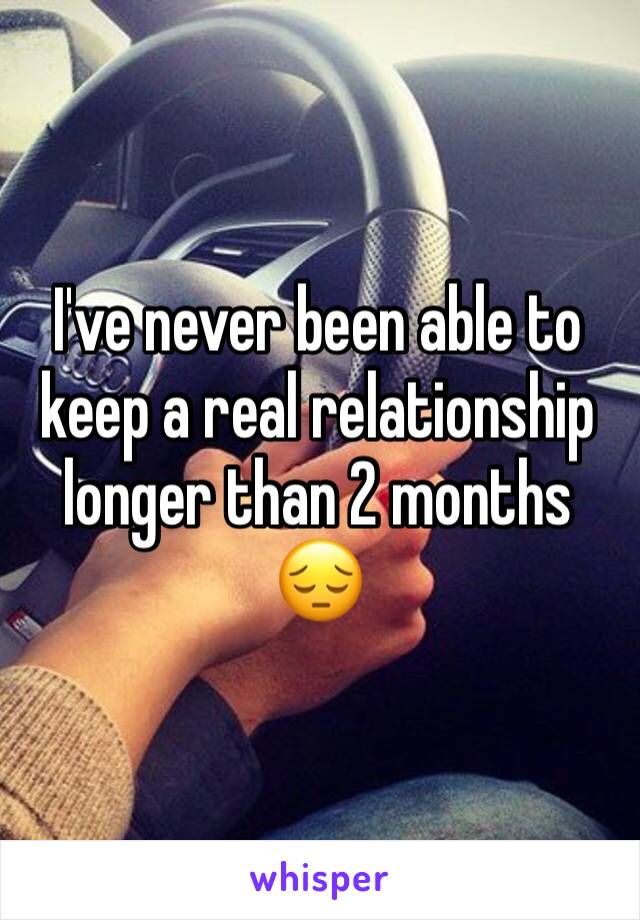 I've never been able to keep a real relationship longer than 2 months 😔