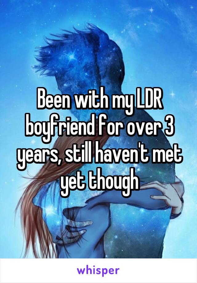 Been with my LDR boyfriend for over 3 years, still haven't met yet though