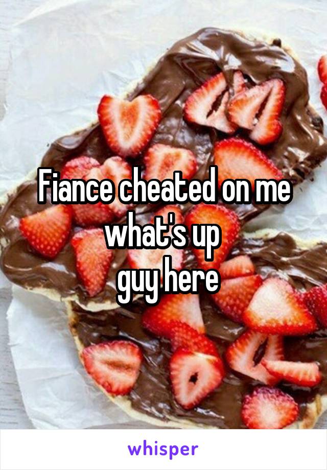 Fiance cheated on me what's up 
  guy here 