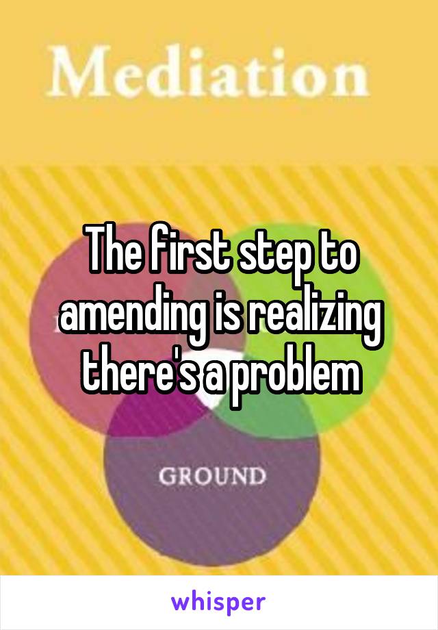 The first step to amending is realizing there's a problem