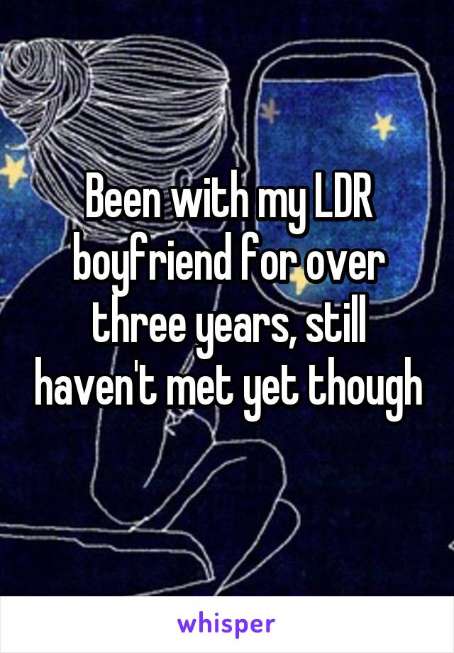 Been with my LDR boyfriend for over three years, still haven't met yet though 