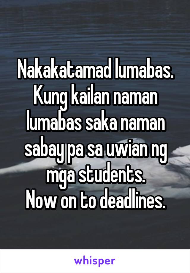 Nakakatamad lumabas. Kung kailan naman lumabas saka naman sabay pa sa uwian ng mga students.
Now on to deadlines.