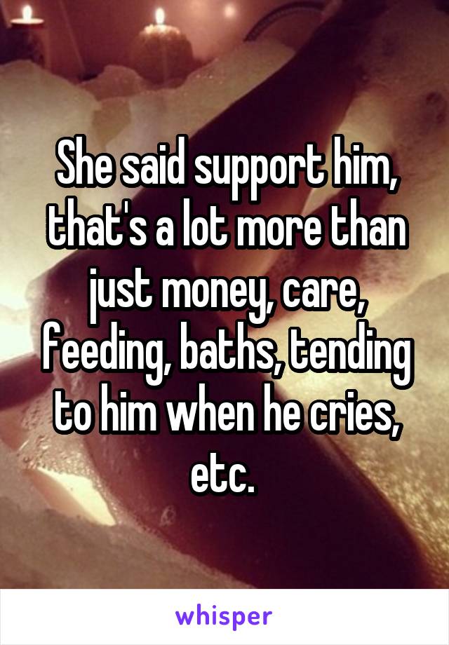 She said support him, that's a lot more than just money, care, feeding, baths, tending to him when he cries, etc. 