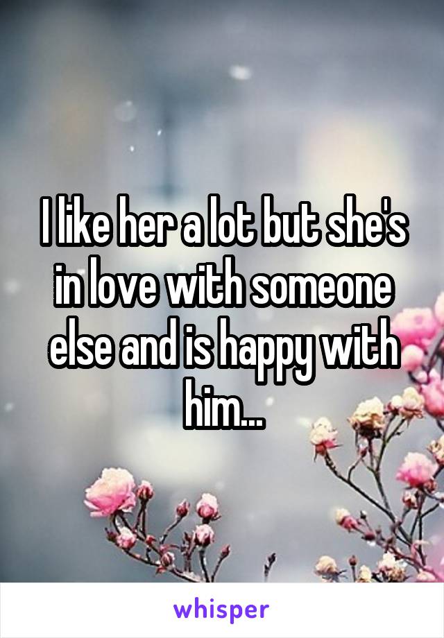 I like her a lot but she's in love with someone else and is happy with him...