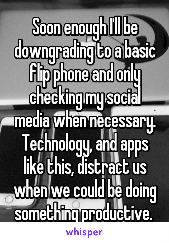 Soon enough I'll be downgrading to a basic flip phone and only checking my social media when necessary. Technology, and apps like this, distract us when we could be doing something productive. 