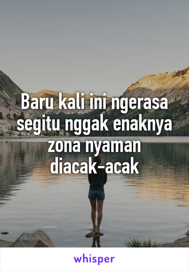 Baru kali ini ngerasa segitu nggak enaknya zona nyaman diacak-acak