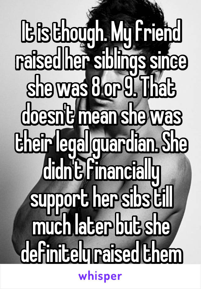 It is though. My friend raised her siblings since she was 8 or 9. That doesn't mean she was their legal guardian. She didn't financially support her sibs till much later but she definitely raised them