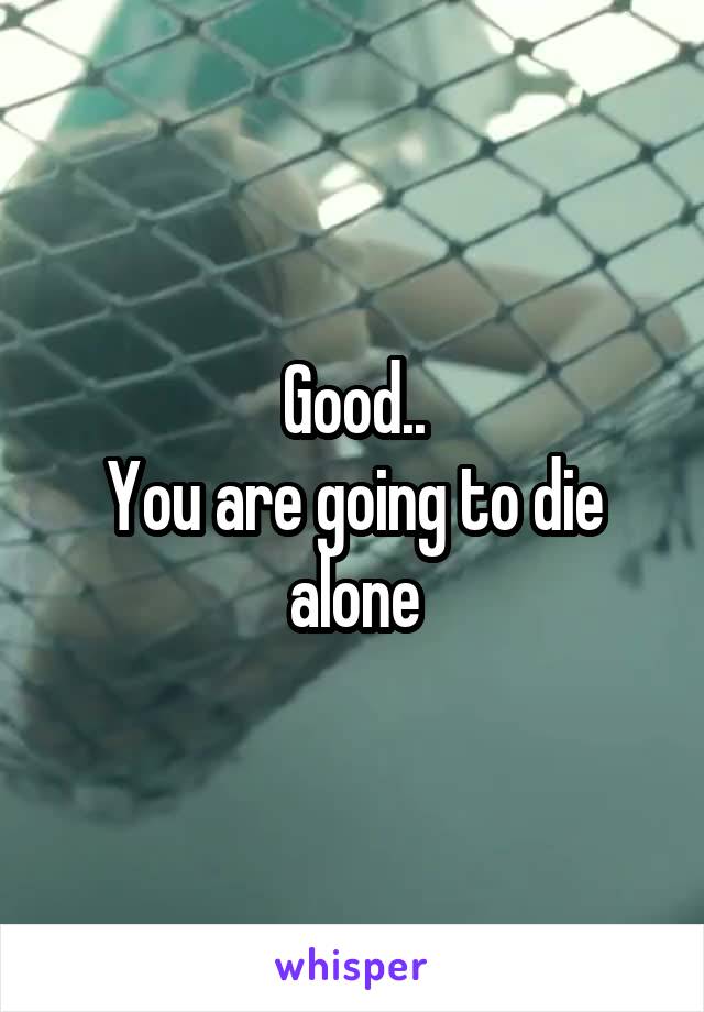 Good..
You are going to die alone