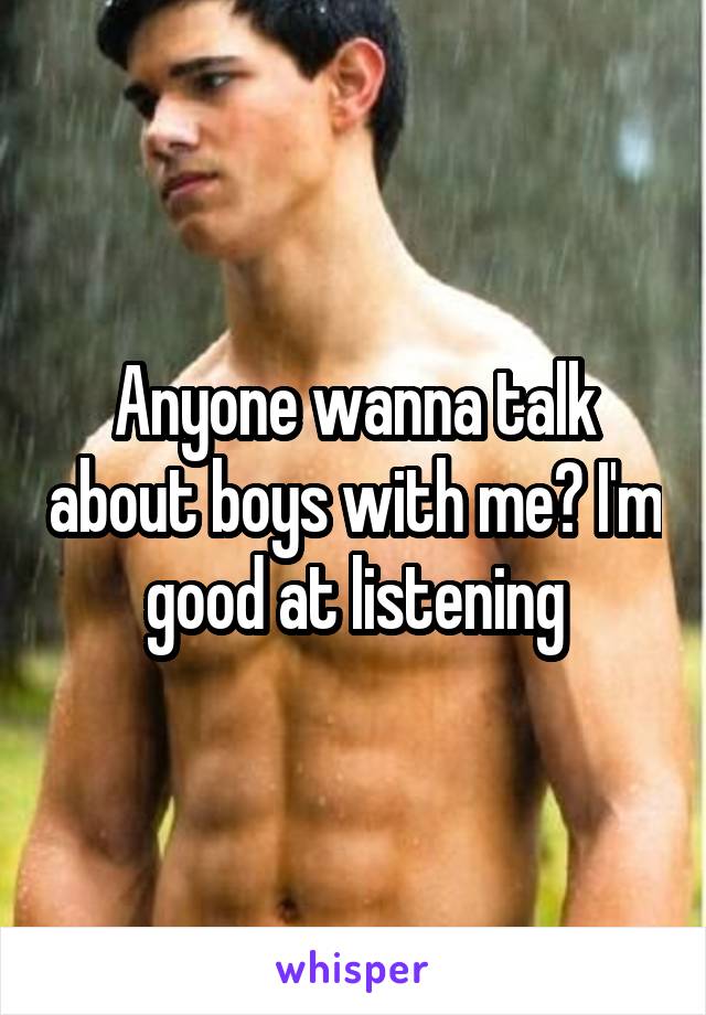 Anyone wanna talk about boys with me? I'm good at listening