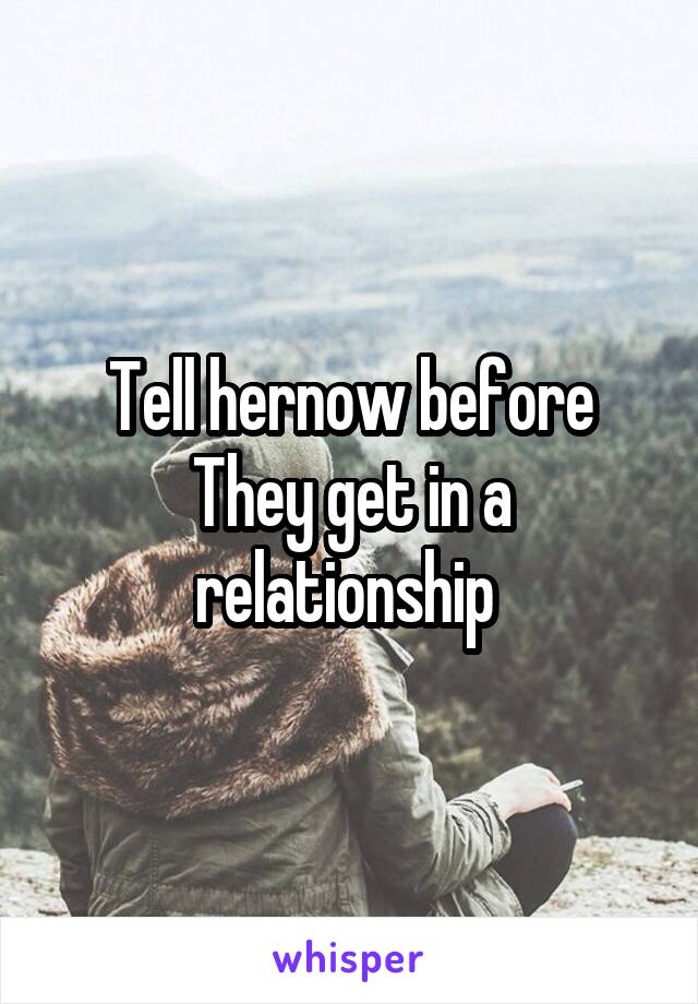 Tell hernow before
They get in a relationship 