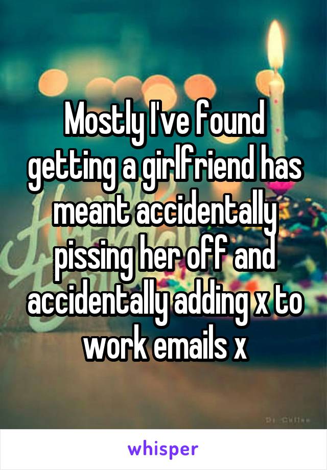 Mostly I've found getting a girlfriend has meant accidentally pissing her off and accidentally adding x to work emails x