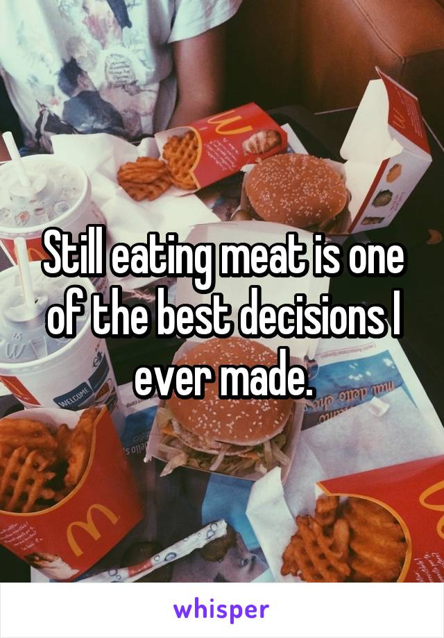 Still eating meat is one of the best decisions I ever made.