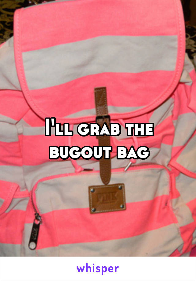 I'll grab the bugout bag